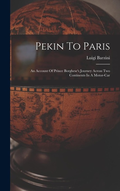 Pekin To Paris: An Account Of Prince Borghese's Journey Across Two Continents In A Motor-car