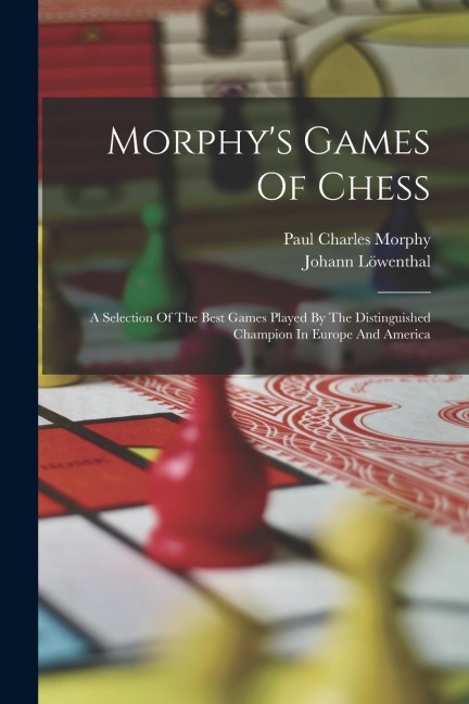 Morphys Games Of Chess: A Selection Of The Best Games Played By The Distinguished Champion In Europe And America