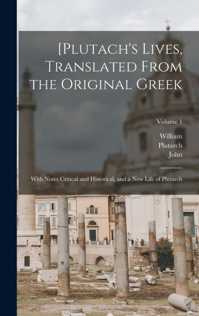 [Plutachs Lives, Translated From the Original Greek; With Notes Critical and Historical, and a New Life of Plutarch; Volume 1