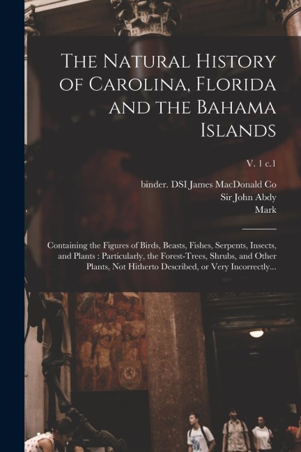 The Natural History of Carolina, Florida and the Bahama Islands: Containing the Figures of Birds, Beasts, Fishes, Serpents, Insects, and Plants: Particularly, the Forest-trees, Shrubs, and Other Plants, Not Hitherto Described, or Very Incorrectly...; v. 1