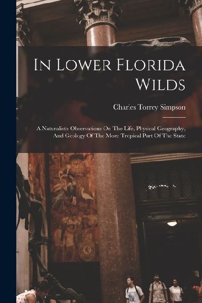 In Lower Florida Wilds: A Naturalists Observations On The Life, Physical Geography, And Geology Of The More Tropical Part Of The State