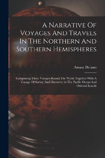 A Narrative Of Voyages And Travels In The Northern And Southern Hemispheres: Comprising Three Voyages Round The World Together With A Voyage Of Survey