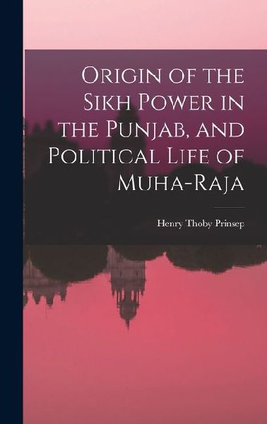 Origin of the Sikh Power in the Punjab, and Political Life of Muha-Raja