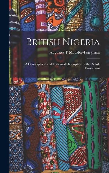 British Nigeria: A Geographical and Historical Description of the British Possessions