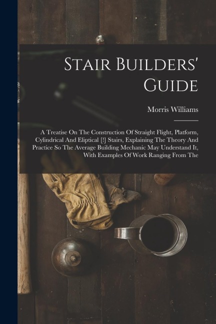 Stair Builders Guide: A Treatise On The Construction Of Straight Flight, Platform, Cylindrical And Eliptical [!] Stairs, Explaining The Theo