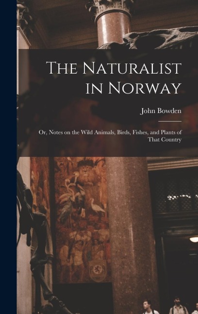 The Naturalist in Norway: Or, Notes on the Wild Animals, Birds, Fishes, and Plants of That Country