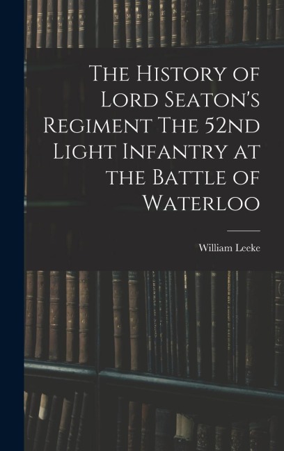 The History of Lord Seaton's Regiment The 52nd Light Infantry at the Battle of Waterloo