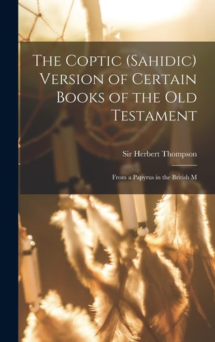 The Coptic (Sahidic) Version of Certain Books of the Old Testament From a Papyrus in the British M