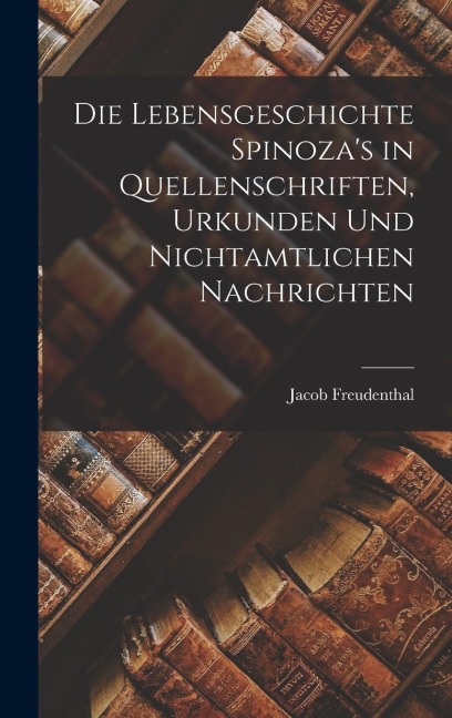Die Lebensgeschichte Spinozas in Quellenschriften, Urkunden und Nichtamtlichen Nachrichten