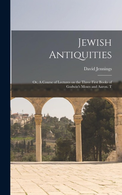Jewish Antiquities: Or, A Course of Lectures on the Three First Books of Godwins Moses and Aaron. T