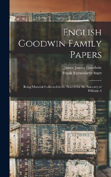 English Goodwin Family Papers: Being Material Collected in the Search for the Ancestry of William A