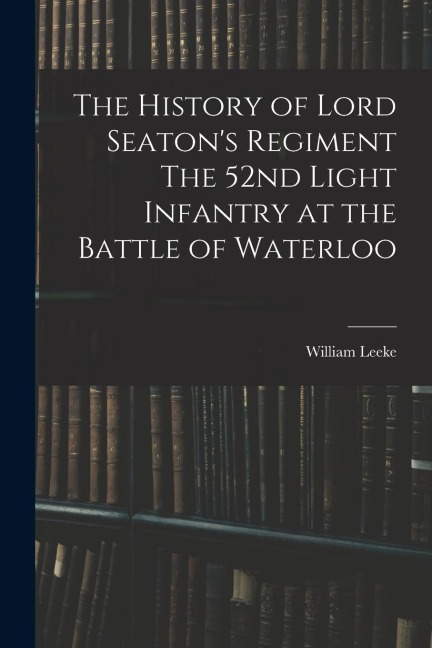 The History of Lord Seatons Regiment The 52nd Light Infantry at the Battle of Waterloo