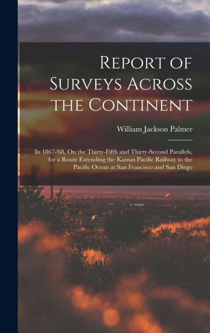 Report of Surveys Across the Continent: In 1867-68, On the Thirty-Fifth and Thirty-Second Parallels, for a Route Extending the Kansas Pacific Railway to the Pacific Ocean at San Francisco and San Diego