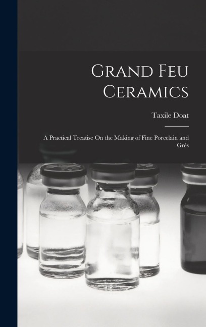 Grand Feu Ceramics: A Practical Treatise On the Making of Fine Porcelain and Grès