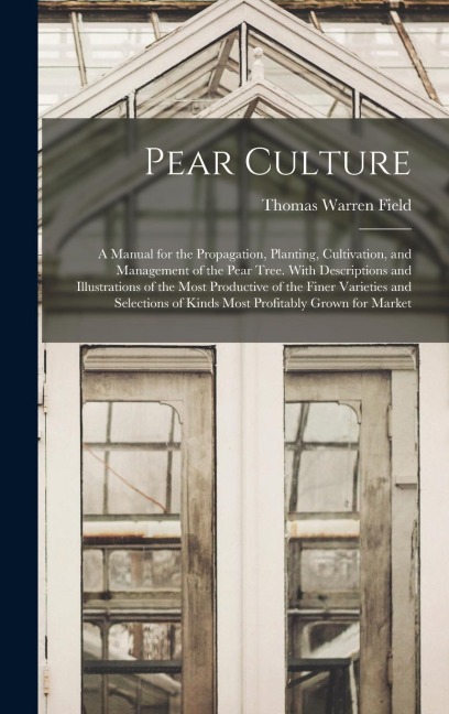 Pear Culture: A Manual for the Propagation, Planting, Cultivation, and Management of the Pear Tree. With Descriptions and Illustrati