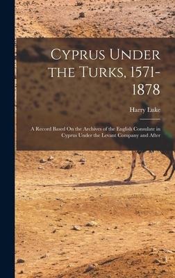 Cyprus Under the Turks, 1571-1878: A Record Based On the Archives of the English Consulate in Cyprus Under the Levant Company and After