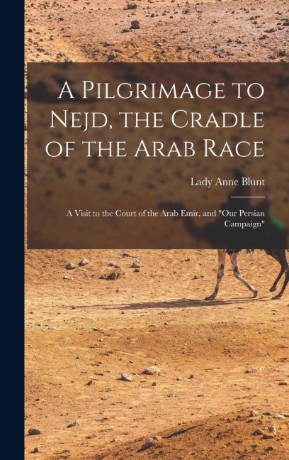 A Pilgrimage to Nejd, the Cradle of the Arab Race: A Visit to the Court of the Arab Emir, and Our Persian Campaign