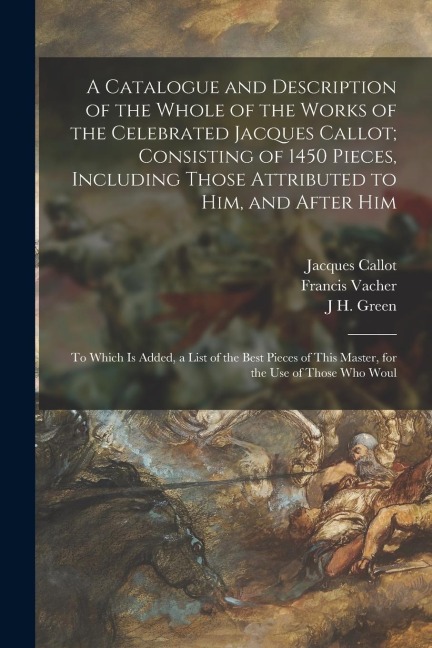 A Catalogue and Description of the Whole of the Works of the Celebrated Jacques Callot; Consisting of 1450 Pieces, Including Those Attributed to Him,