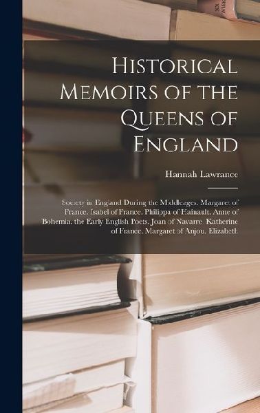 Historical Memoirs of the Queens of England: Society in England During the Middleages. Margaret of France. Isabel of France. Philippa of Hainault. Anne of Bohemia. the Early English Poets. Joan of Navarre. Katherine of France. Margaret of Anjou. Elizabeth