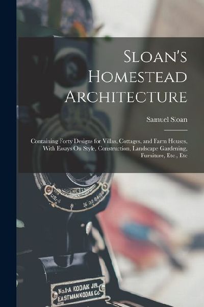 Sloans Homestead Architecture: Containing Forty Designs for Villas, Cottages, and Farm Houses, With Essays On Style, Construction, Landscape Gardenin