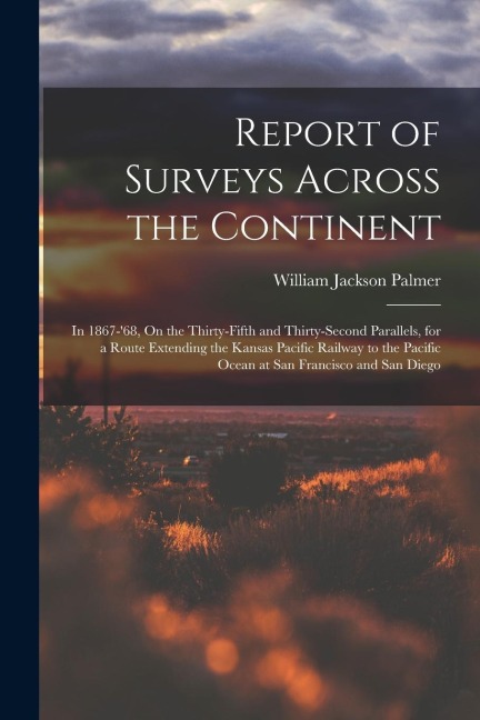 Report of Surveys Across the Continent: In 1867-68, On the Thirty-Fifth and Thirty-Second Parallels, for a Route Extending the Kansas Pacific Railway