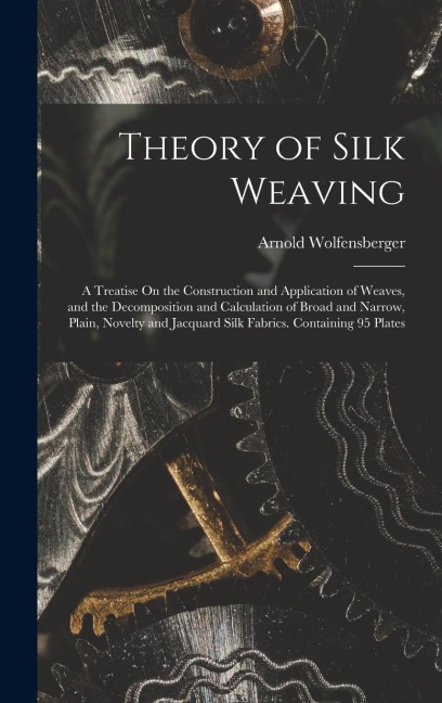 Theory of Silk Weaving: A Treatise On the Construction and Application of Weaves, and the Decomposition and Calculation of Broad and Narrow, P