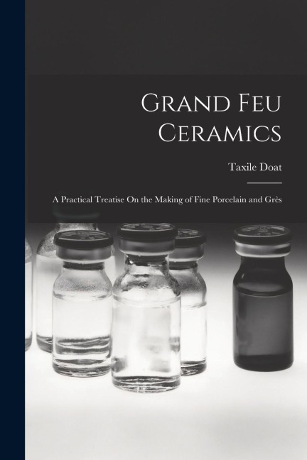 Grand Feu Ceramics: A Practical Treatise On the Making of Fine Porcelain and Grès