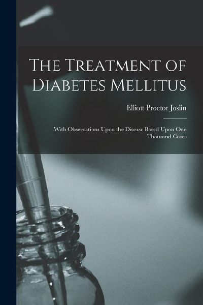 The Treatment of Diabetes Mellitus: With Observations Upon the Disease Based Upon One Thousand Cases