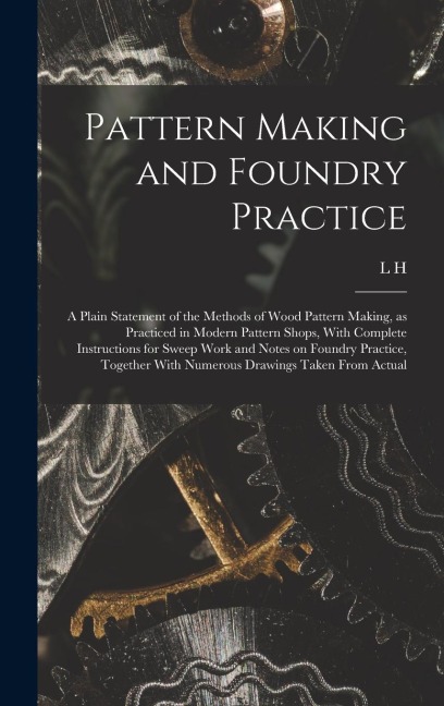Pattern Making and Foundry Practice; a Plain Statement of the Methods of Wood Pattern Making, as Practiced in Modern Pattern Shops, With Complete Inst