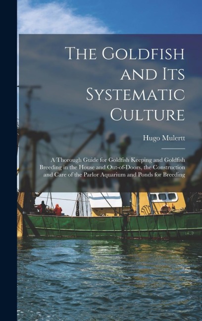 The Goldfish and its Systematic Culture; a Thorough Guide for Goldfish Keeping and Goldfish Breeding in the House and Out-of-doors, the Construction a