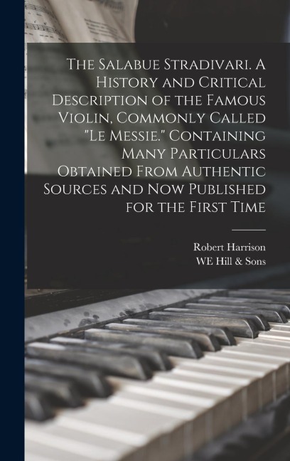 The Salabue Stradivari. A History and Critical Description of the Famous Violin, Commonly Called "le Messie." Containing Many Particulars Obtained Fro
