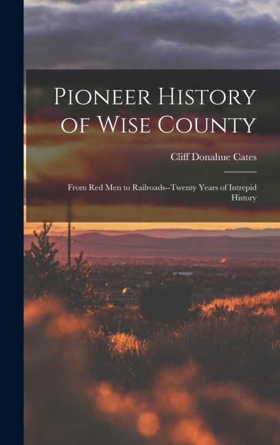 Pioneer History of Wise County; From red men to Railroads--twenty Years of Intrepid History