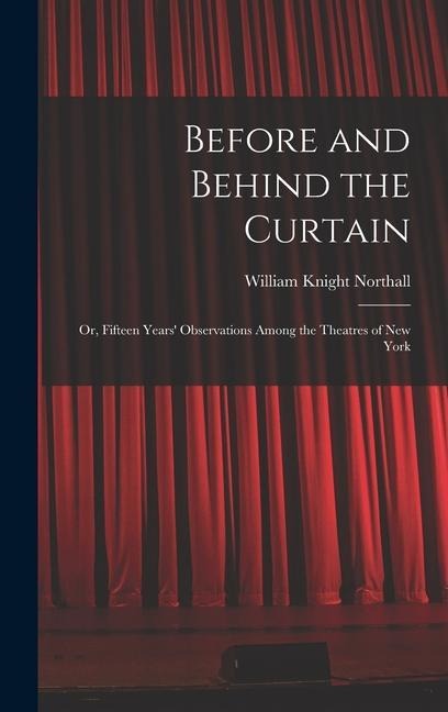 Before and Behind the Curtain: Or, Fifteen Years Observations Among the Theatres of New York
