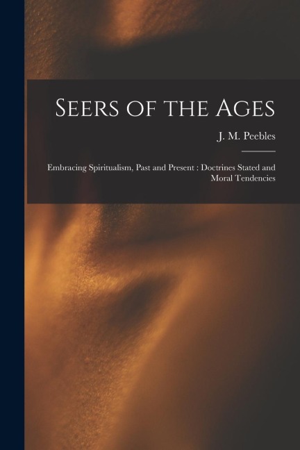 Seers of the Ages: Embracing Spiritualism, Past and Present: Doctrines Stated and Moral Tendencies