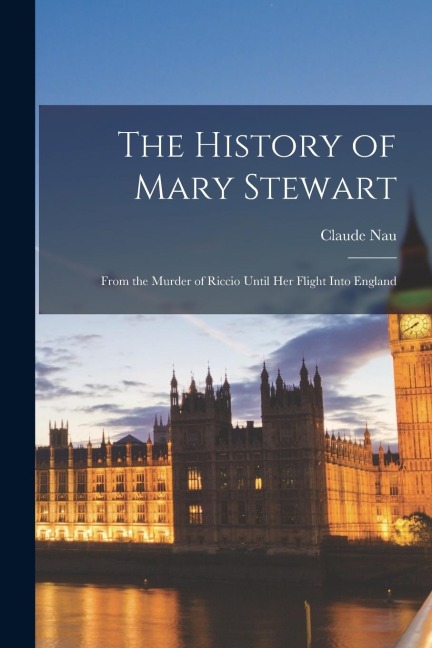 The History of Mary Stewart: From the Murder of Riccio Until Her Flight Into England