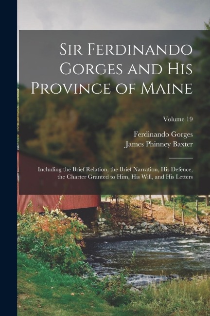 Sir Ferdinando Gorges and His Province of Maine: Including the Brief Relation, the Brief Narration, His Defence, the Charter Granted to Him, His Will,