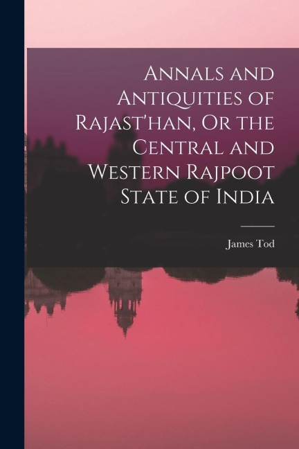 Annals and Antiquities of Rajasthan, Or the Central and Western Rajpoot State of India