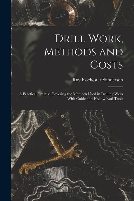 Drill Work, Methods and Costs: A Practical Treatise Covering the Methods Used in Drilling Wells With Cable and Hollow Rod Tools