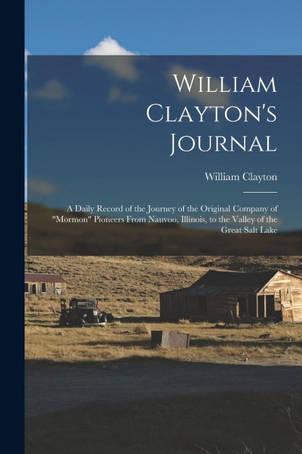 William Clayton's Journal: A Daily Record of the Journey of the Original Company of "Mormon" Pioneers From Nauvoo, Illinois, to the Valley of the