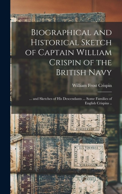 Biographical and Historical Sketch of Captain William Crispin of the British Navy; ... and Sketches of his Descendants ... Some Families of English Cr