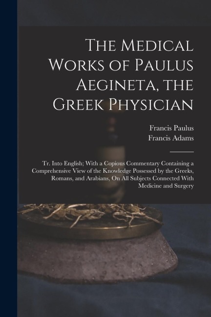 The Medical Works of Paulus Aegineta, the Greek Physician: Tr. Into English; With a Copious Commentary Containing a Comprehensive View of the Knowledg