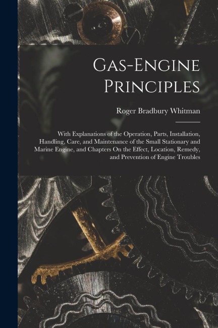Gas-Engine Principles: With Explanations of the Operation, Parts, Installation, Handling, Care, and Maintenance of the Small Stationary and M