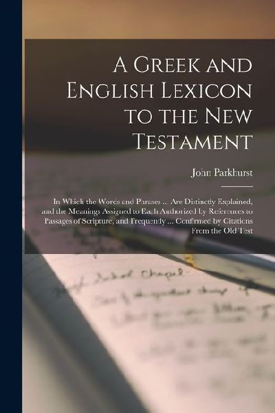 A Greek and English Lexicon to the New Testament: In Which the Words and Phrases ... Are Distinctly Explained, and the Meanings Assigned to Each Autho