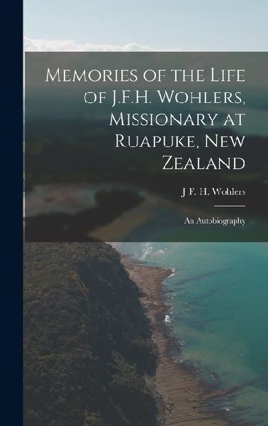 Memories of the Life of J.F.H. Wohlers, Missionary at Ruapuke, New Zealand: An Autobiography
