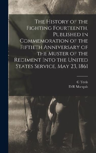 The History of the Fighting Fourteenth, Published in Commemoration of the Fiftieth Anniversary of the Muster of the Regiment Into the United States Service, May 23, 1861