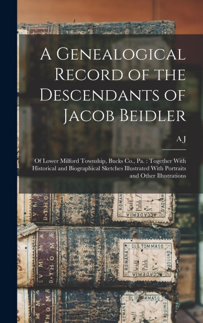 A Genealogical Record of the Descendants of Jacob Beidler: Of Lower Milford Township, Bucks Co., Pa.: Together With Historical and Biographical Sketch
