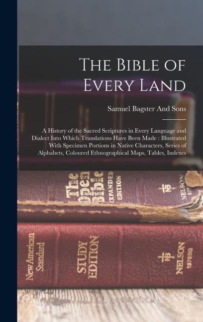 The Bible of Every Land: A History of the Sacred Scriptures in Every Language and Dialect Into Which Translations Have Been Made: Illustrated With Specimen Portions in Native Characters, Series of Alphabets, Coloured Ethnographical Maps, Tables, Indexes