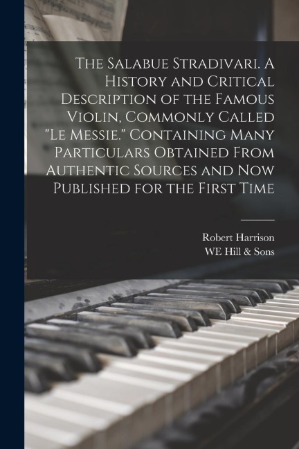 The Salabue Stradivari. A History and Critical Description of the Famous Violin, Commonly Called le Messie. Containing Many Particulars Obtained Fro