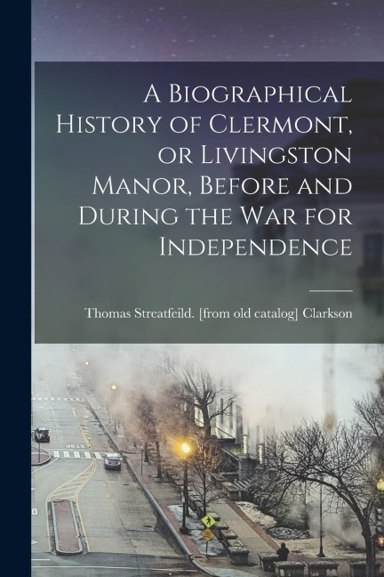 A Biographical History of Clermont, or Livingston Manor, Before and During the war for Independence