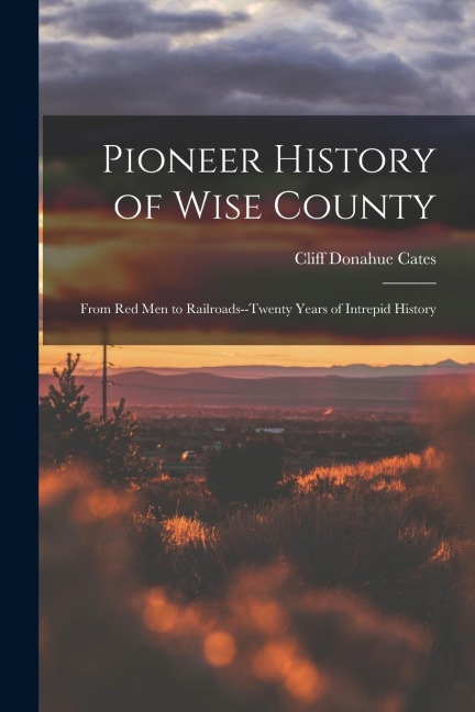 Pioneer History of Wise County; From red men to Railroads--twenty Years of Intrepid History